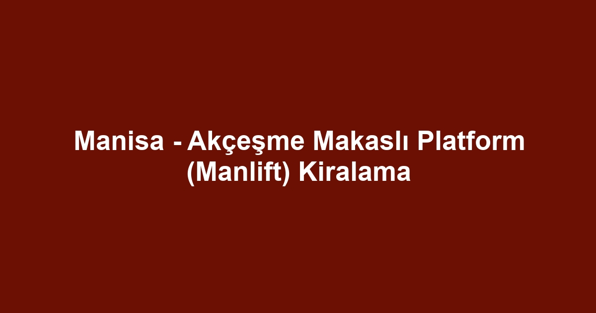 Manisa - Akçeşme Makaslı Platform (Manlift) Kiralama