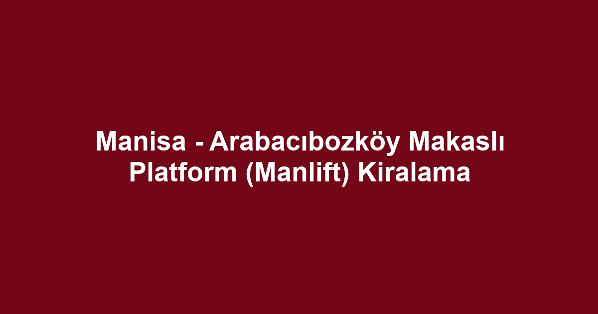 Manisa - Arabacıbozköy Makaslı Platform (Manlift) Kiralama