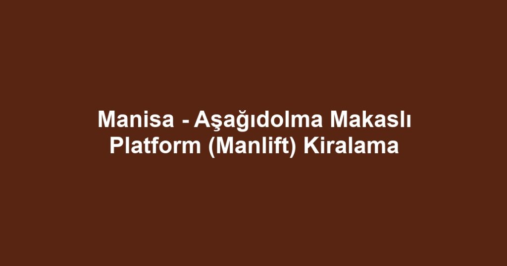 Manisa - Aşağıdolma Makaslı Platform (Manlift) Kiralama