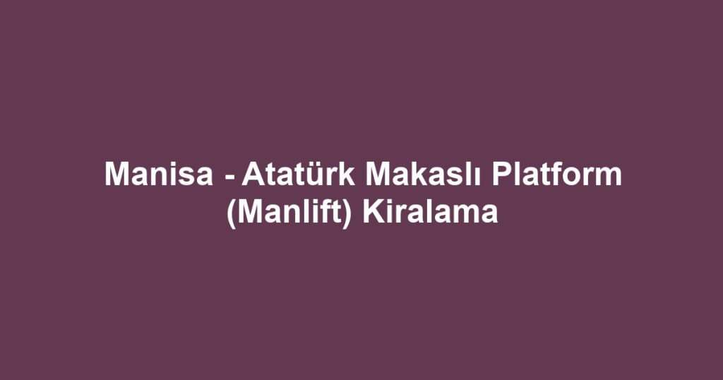 Manisa - Atatürk Makaslı Platform (Manlift) Kiralama