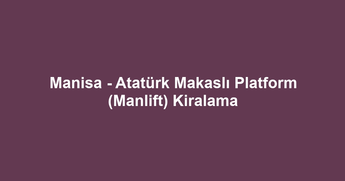Manisa - Atatürk Makaslı Platform (Manlift) Kiralama