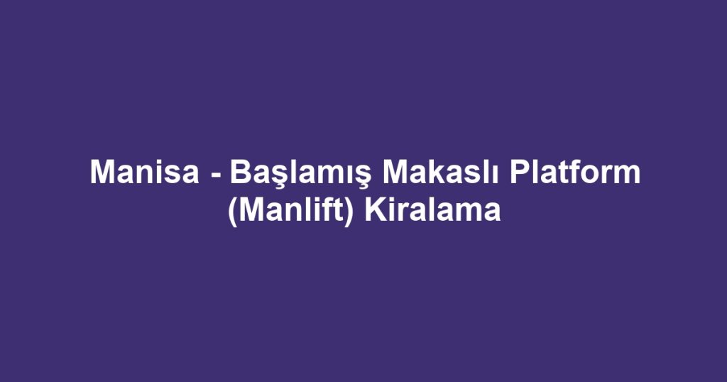 Manisa - Başlamış Makaslı Platform (Manlift) Kiralama