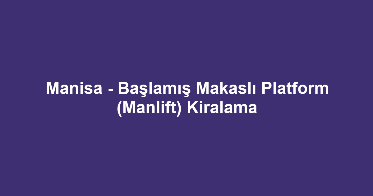 Manisa - Başlamış Makaslı Platform (Manlift) Kiralama
