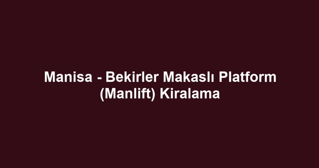 Manisa - Bekirler Makaslı Platform (Manlift) Kiralama