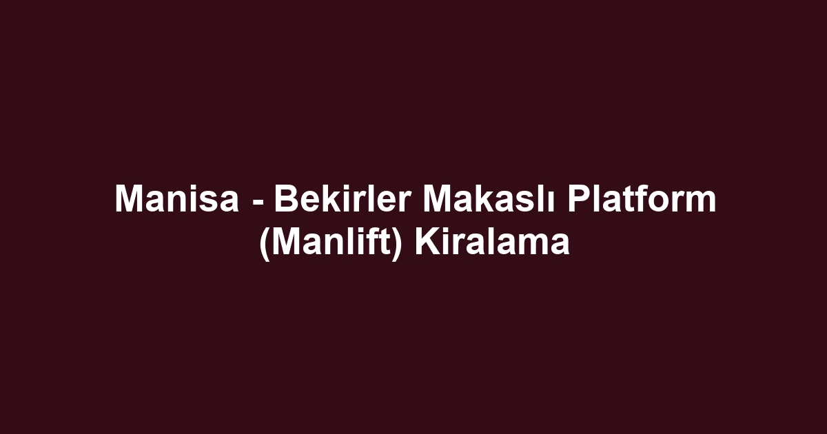 Manisa - Bekirler Makaslı Platform (Manlift) Kiralama