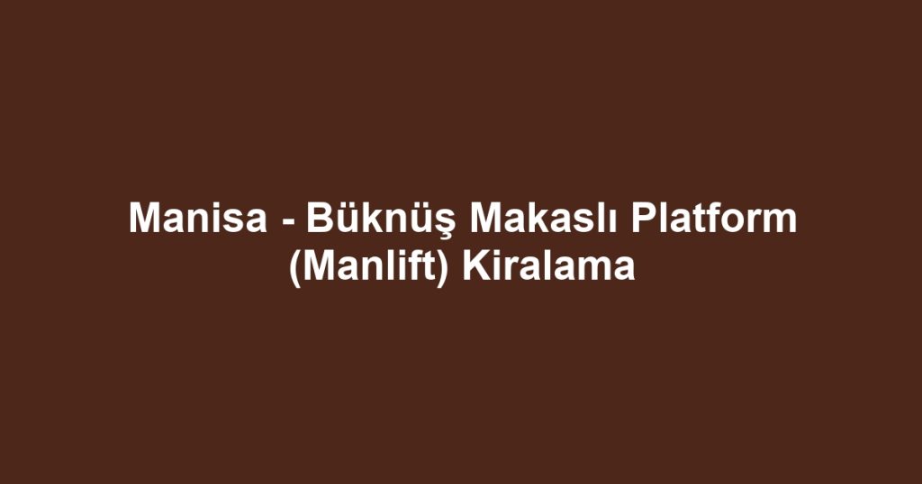 Manisa - Büknüş Makaslı Platform (Manlift) Kiralama
