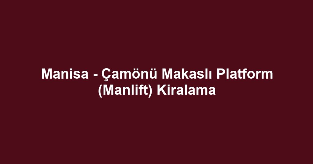 Manisa - Çamönü Makaslı Platform (Manlift) Kiralama