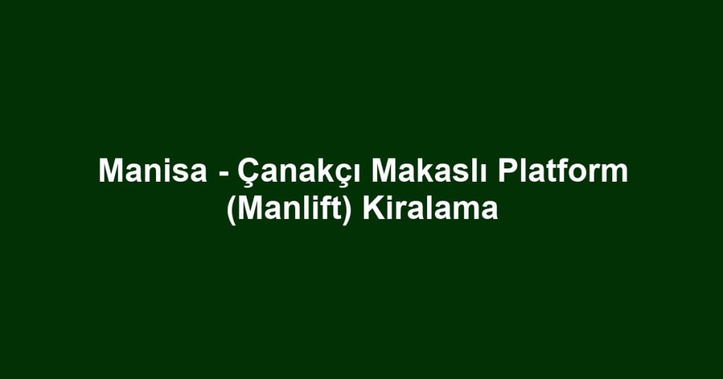 Manisa - Çanakçı Makaslı Platform (Manlift) Kiralama