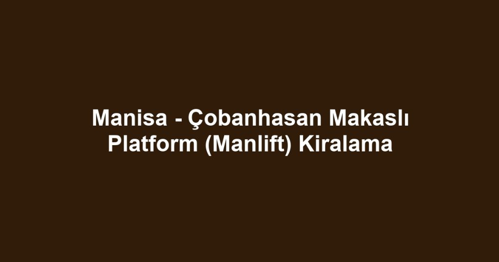 Manisa - Çobanhasan Makaslı Platform (Manlift) Kiralama
