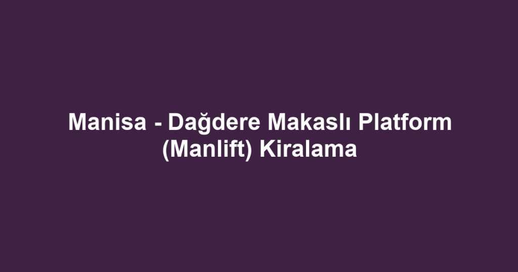 Manisa - Dağdere Makaslı Platform (Manlift) Kiralama