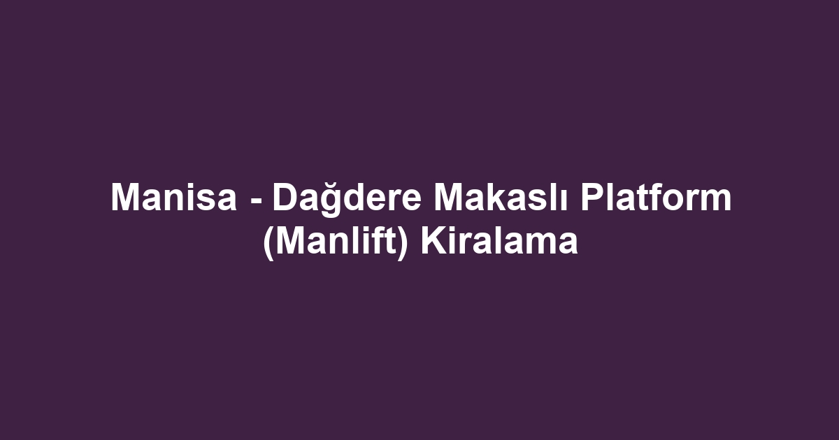 Manisa - Dağdere Makaslı Platform (Manlift) Kiralama