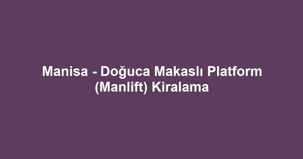 Manisa - Doğuca Makaslı Platform (Manlift) Kiralama