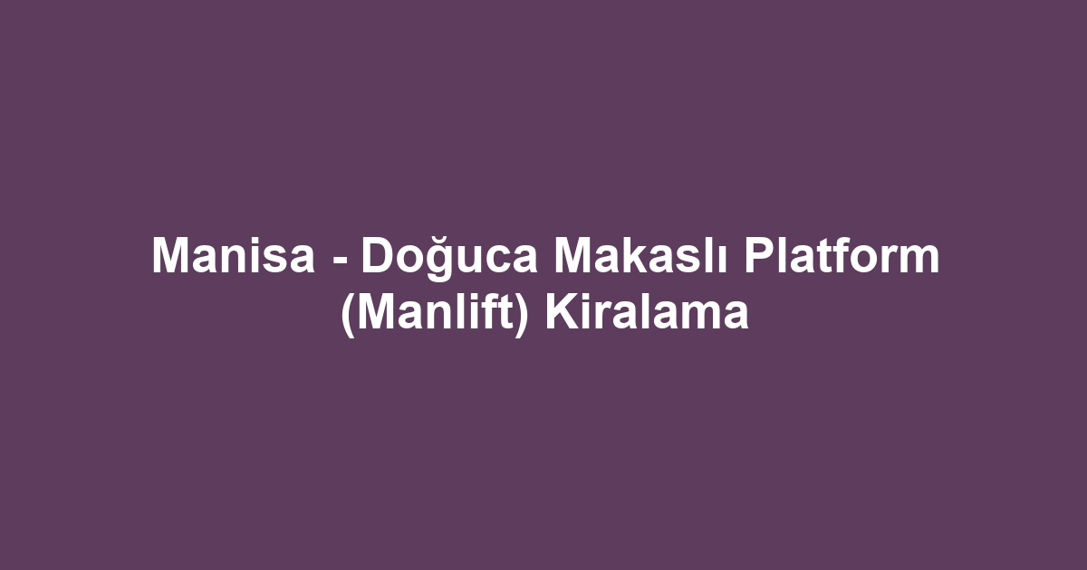 Manisa - Doğuca Makaslı Platform (Manlift) Kiralama