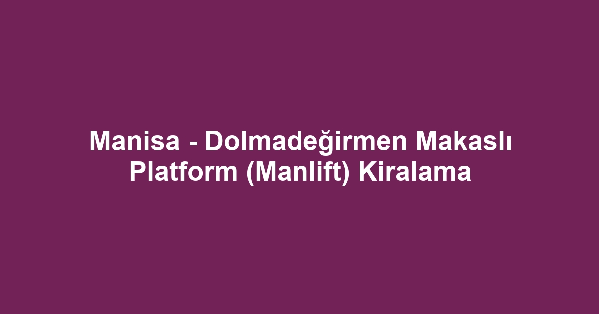 Manisa - Dolmadeğirmen Makaslı Platform (Manlift) Kiralama
