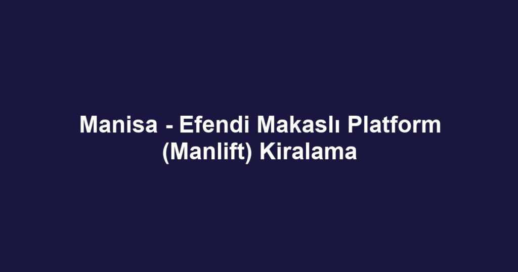 Manisa - Efendi Makaslı Platform (Manlift) Kiralama