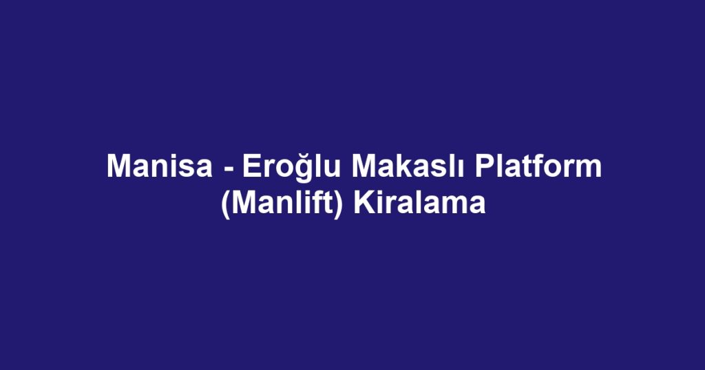 Manisa - Eroğlu Makaslı Platform (Manlift) Kiralama