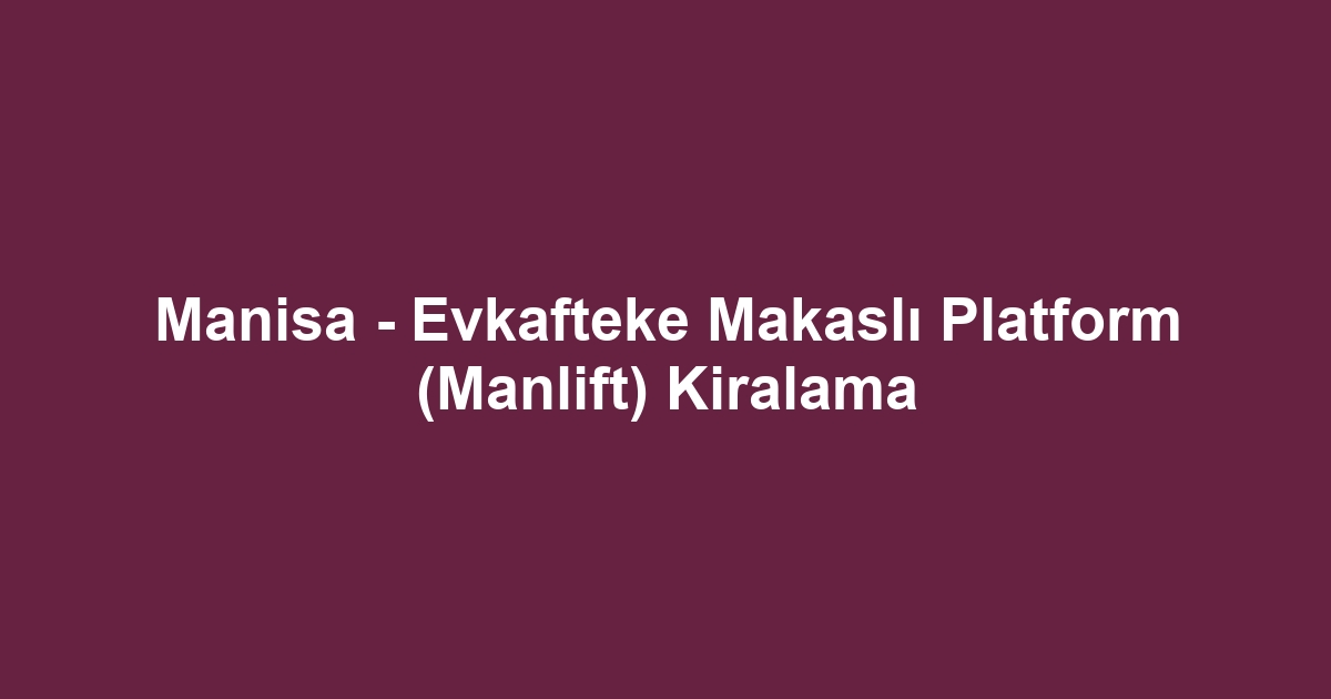 Manisa - Evkafteke Makaslı Platform (Manlift) Kiralama