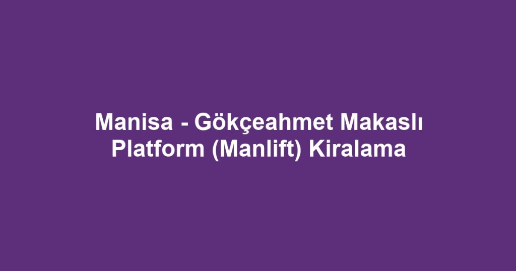 Manisa - Gökçeahmet Makaslı Platform (Manlift) Kiralama