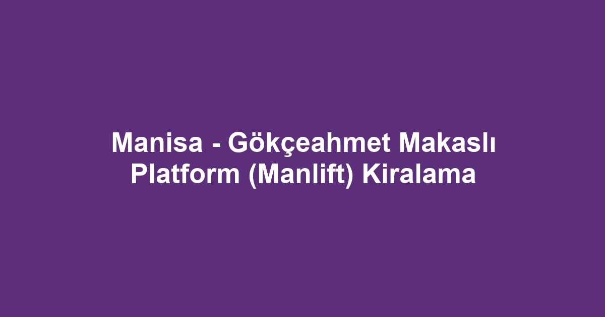 Manisa - Gökçeahmet Makaslı Platform (Manlift) Kiralama
