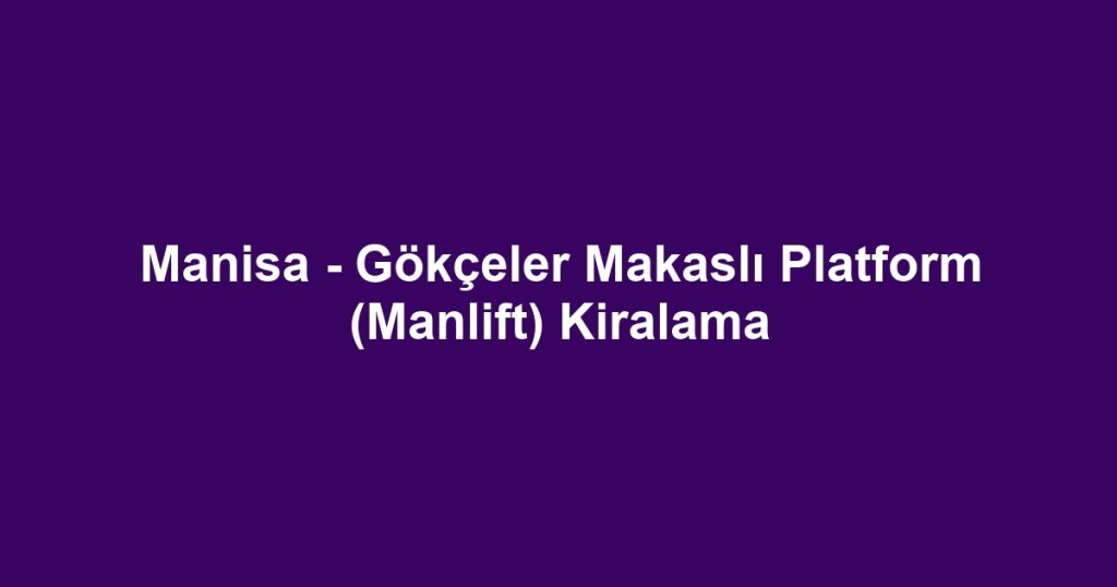 Manisa - Gökçeler Makaslı Platform (Manlift) Kiralama