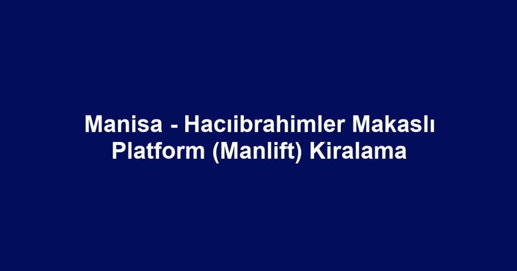 Manisa - Hacıibrahimler Makaslı Platform (Manlift) Kiralama