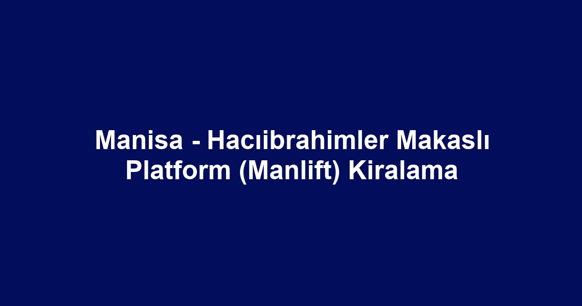 Manisa - Hacıibrahimler Makaslı Platform (Manlift) Kiralama