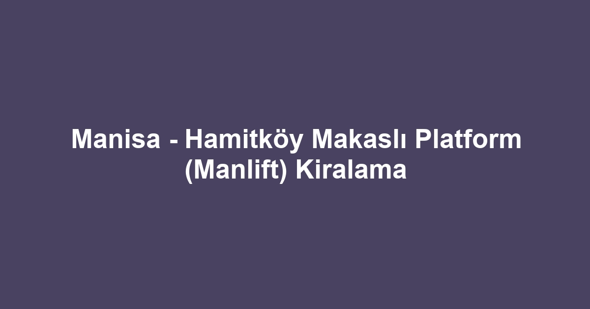 Manisa - Hamitköy Makaslı Platform (Manlift) Kiralama