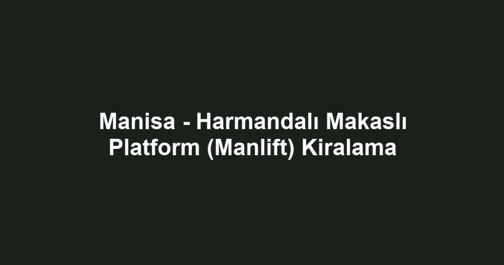 Manisa - Harmandalı Makaslı Platform (Manlift) Kiralama