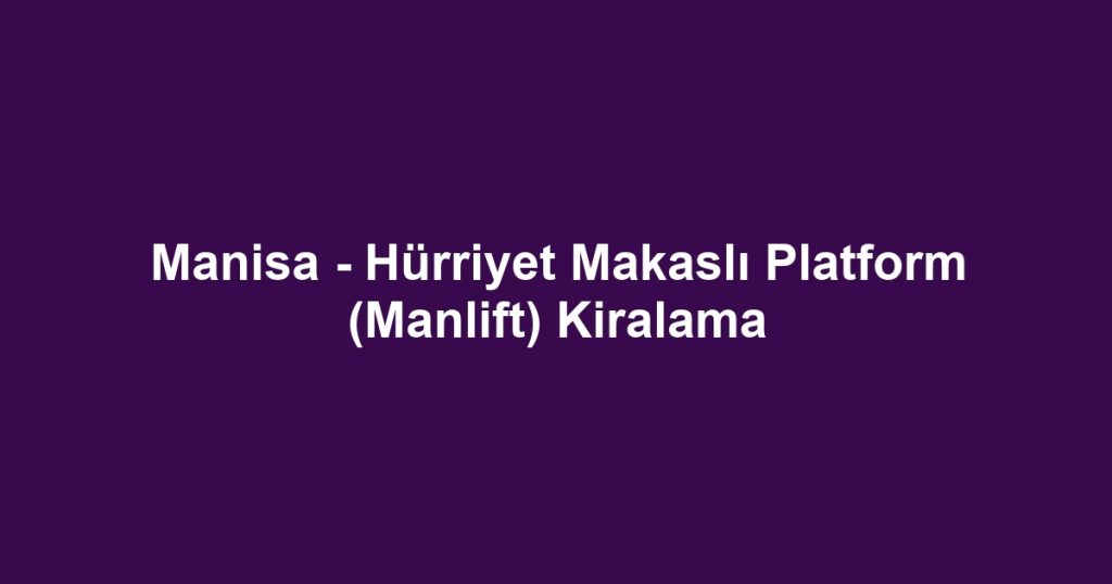 Manisa - Hürriyet Makaslı Platform (Manlift) Kiralama