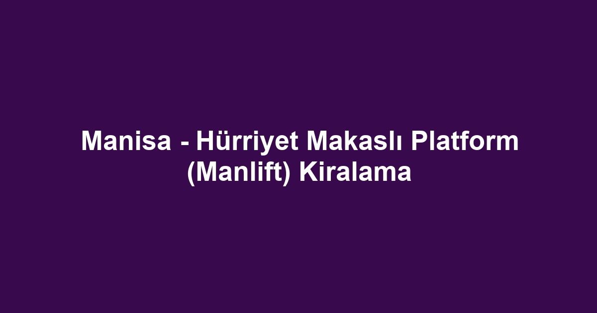 Manisa - Hürriyet Makaslı Platform (Manlift) Kiralama