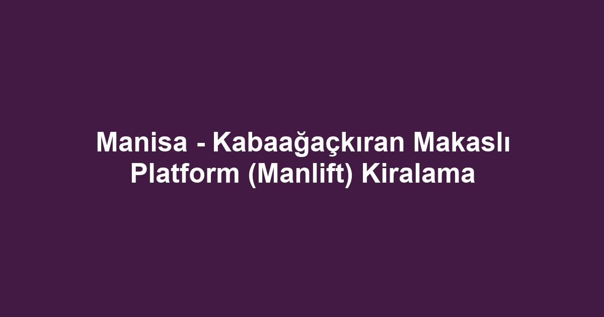 Manisa - Kabaağaçkıran Makaslı Platform (Manlift) Kiralama