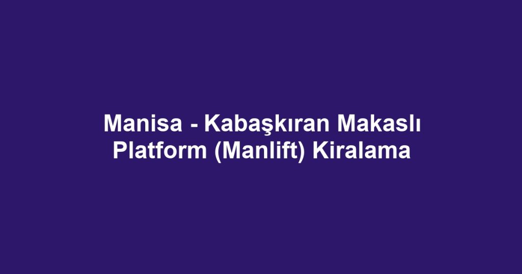 Manisa - Kabaşkıran Makaslı Platform (Manlift) Kiralama