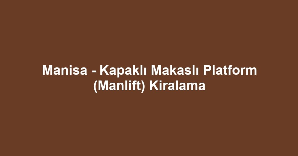 Manisa - Kapaklı Makaslı Platform (Manlift) Kiralama
