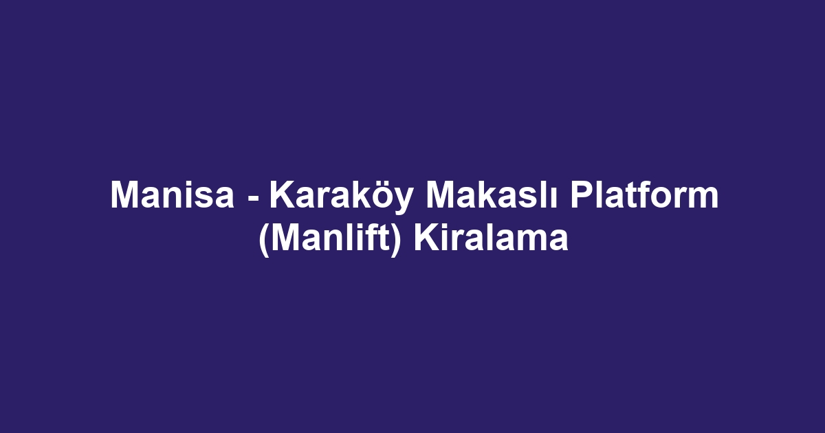 Manisa - Karaköy Makaslı Platform (Manlift) Kiralama