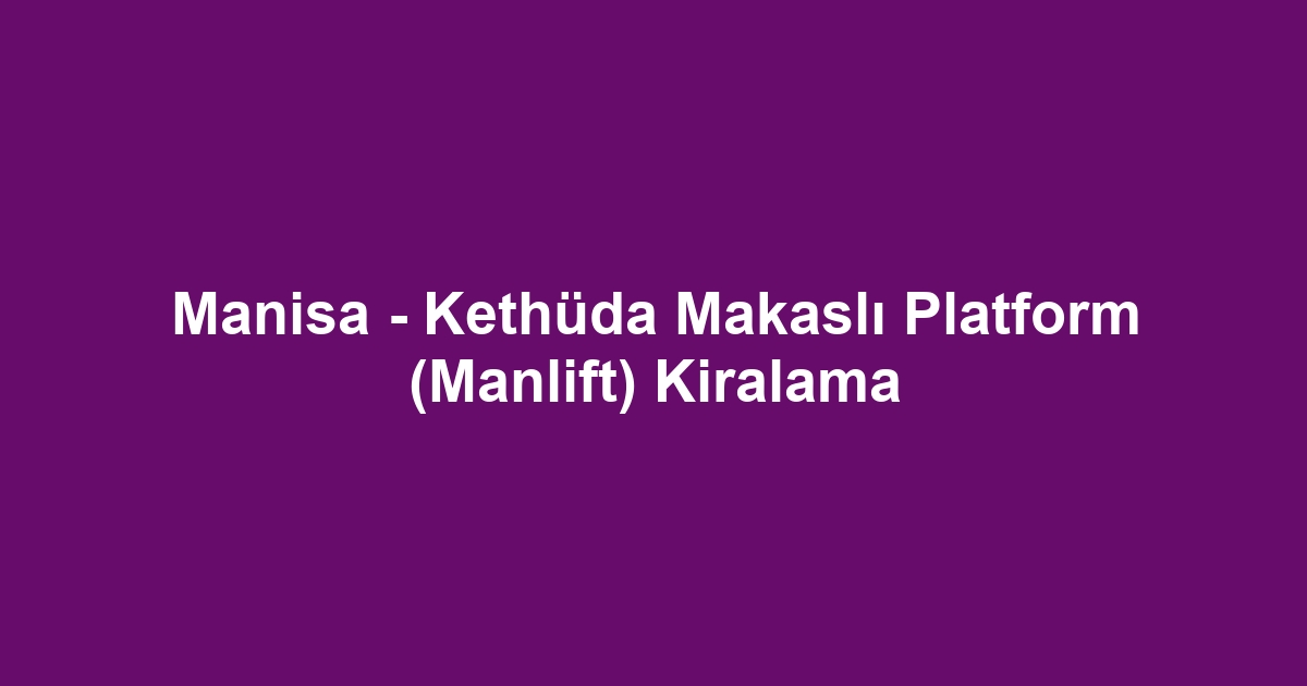 Manisa - Kethüda Makaslı Platform (Manlift) Kiralama