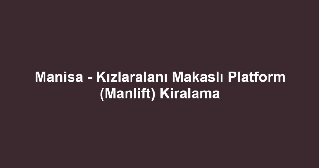 Manisa - Kızlaralanı Makaslı Platform (Manlift) Kiralama