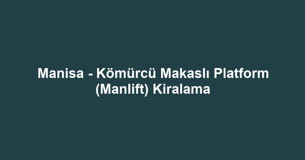 Manisa - Kömürcü Makaslı Platform (Manlift) Kiralama