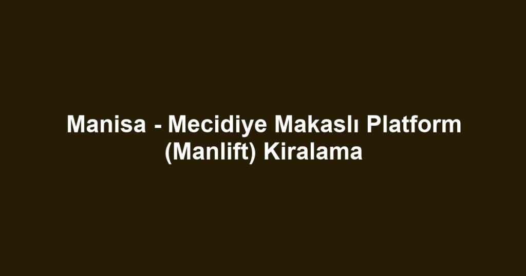 Manisa - Mecidiye Makaslı Platform (Manlift) Kiralama