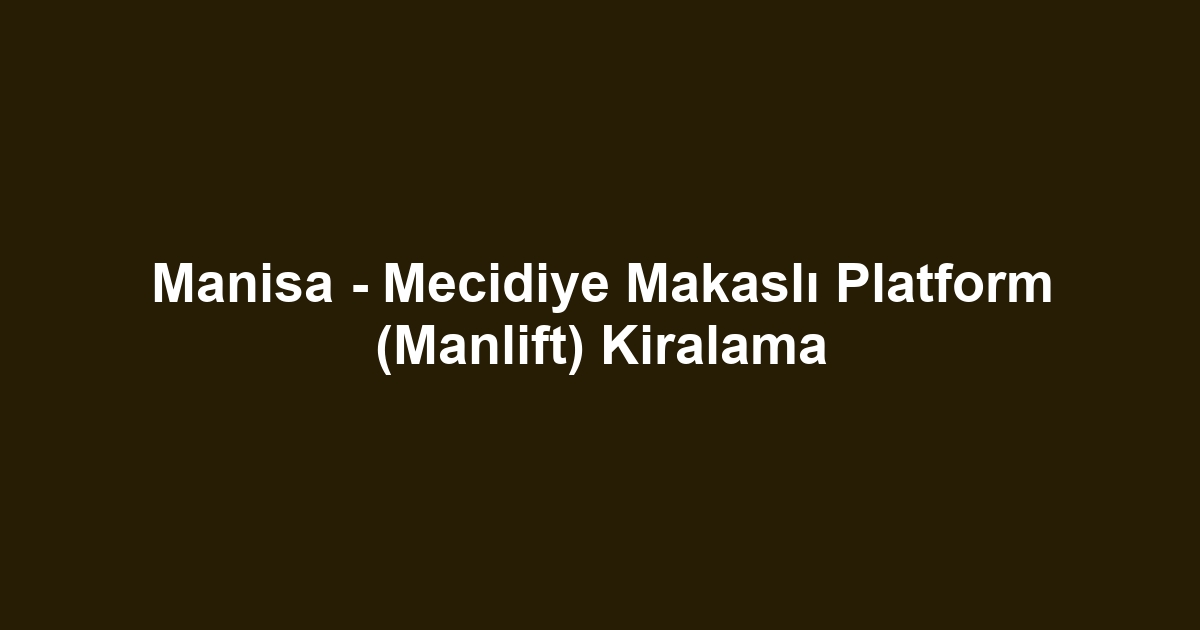 Manisa - Mecidiye Makaslı Platform (Manlift) Kiralama