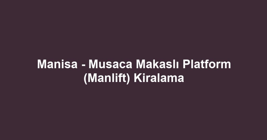 Manisa - Musaca Makaslı Platform (Manlift) Kiralama