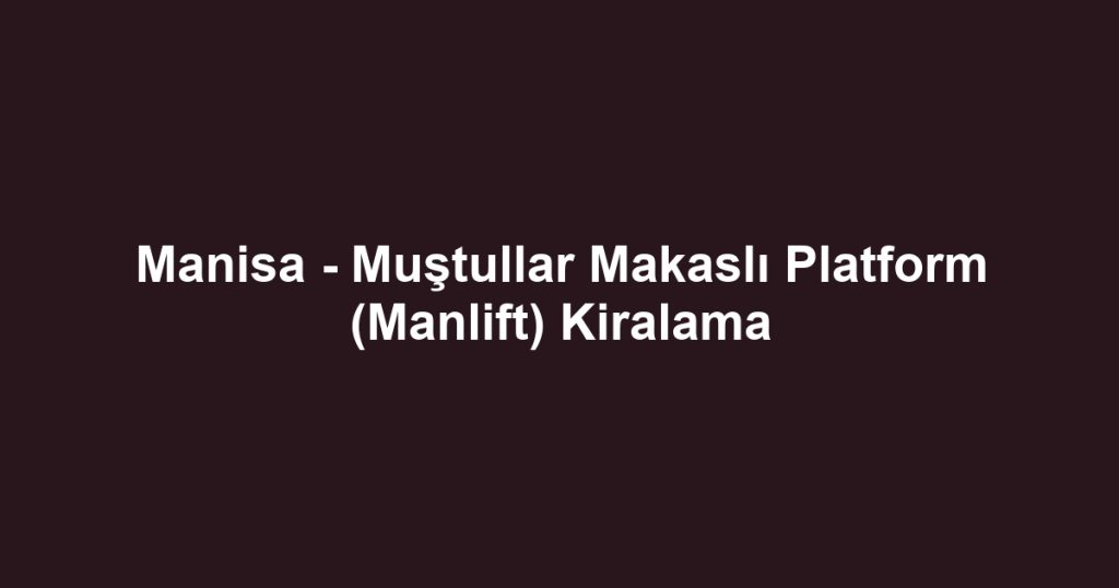 Manisa - Muştullar Makaslı Platform (Manlift) Kiralama