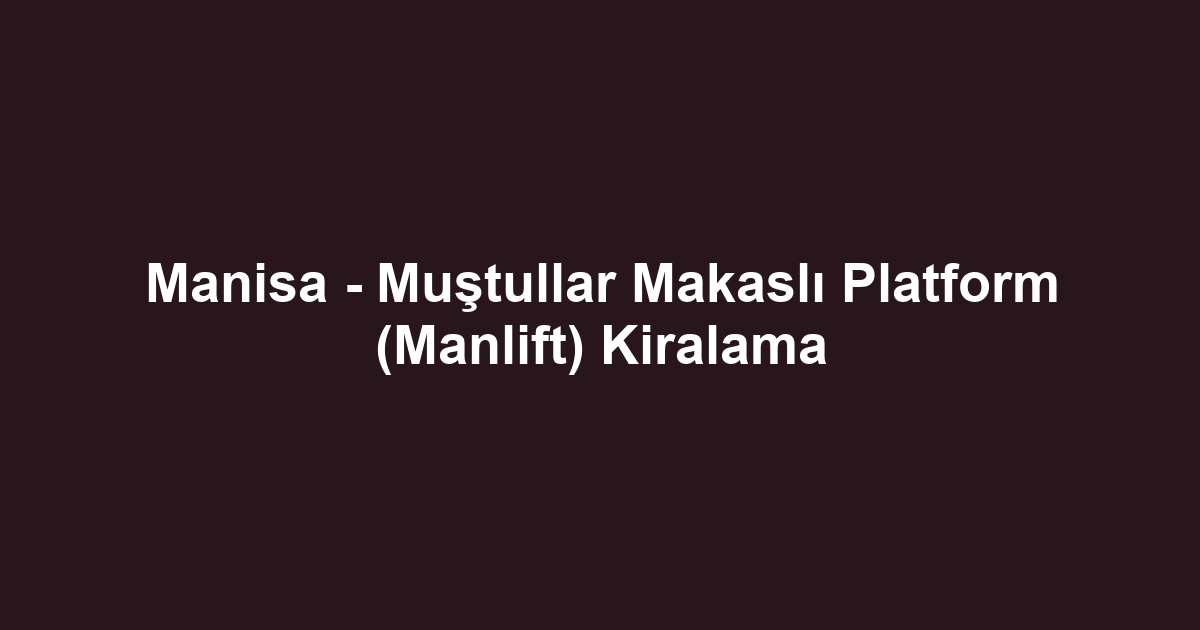Manisa - Muştullar Makaslı Platform (Manlift) Kiralama