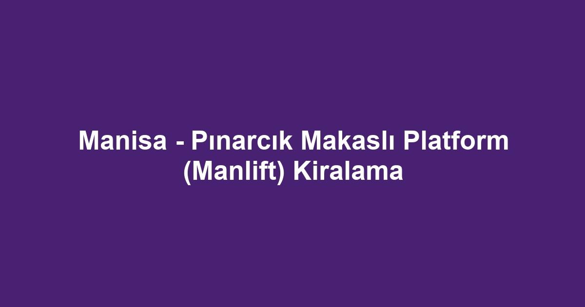 Manisa - Pınarcık Makaslı Platform (Manlift) Kiralama