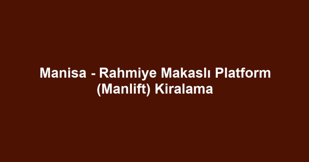 Manisa - Rahmiye Makaslı Platform (Manlift) Kiralama