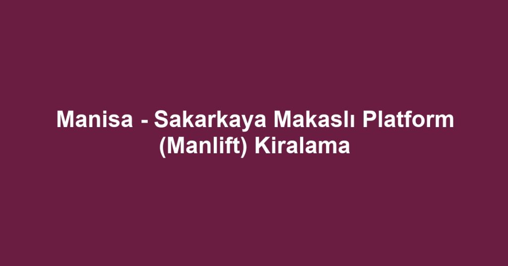 Manisa - Sakarkaya Makaslı Platform (Manlift) Kiralama