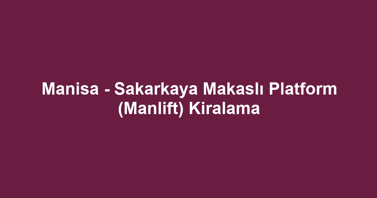 Manisa - Sakarkaya Makaslı Platform (Manlift) Kiralama