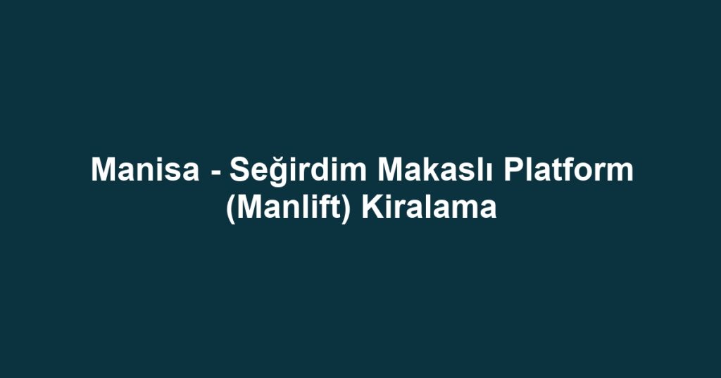 Manisa - Seğirdim Makaslı Platform (Manlift) Kiralama