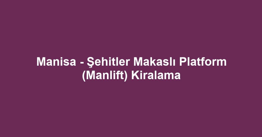 Manisa - Şehitler Makaslı Platform (Manlift) Kiralama