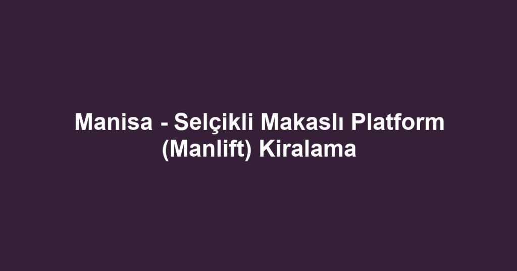 Manisa - Selçikli Makaslı Platform (Manlift) Kiralama