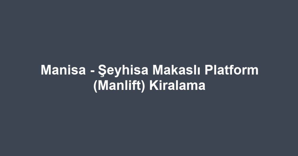 Manisa - Şeyhisa Makaslı Platform (Manlift) Kiralama